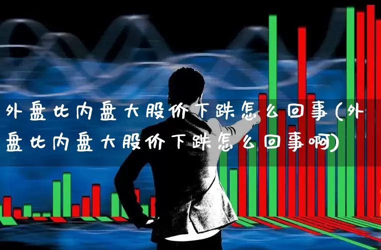 外盘比内盘大股价下跌怎么回事(外盘比内盘大股价下跌怎么回事啊)_https://www.ljyuan-tech.com_创业板_第1张