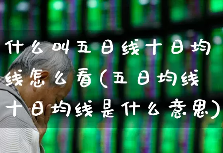 什么叫五日线十日均线怎么看(五日均线十日均线是什么意思)_https://www.ljyuan-tech.com_创业板_第1张