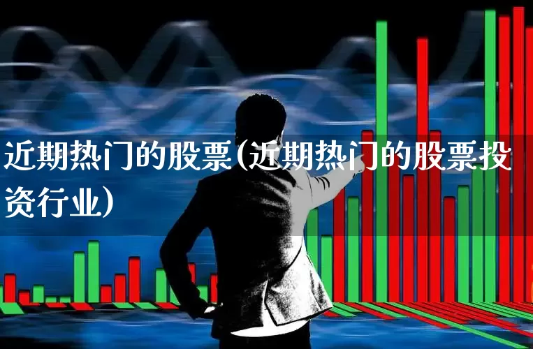 近期热门的股票(近期热门的股票投资行业)_https://www.ljyuan-tech.com_创业板_第1张