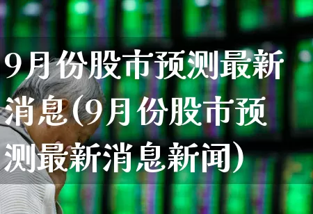 9月份股市预测最新消息(9月份股市预测最新消息新闻)_https://www.ljyuan-tech.com_北交所_第1张