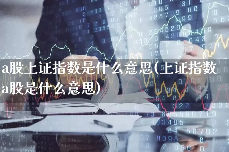 a股上证指数是什么意思(上证指数a股是什么意思)_https://www.ljyuan-tech.com_深交所_第1张