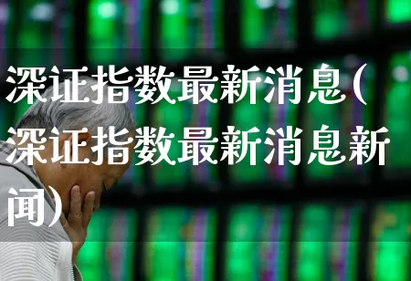 深证指数最新消息(深证指数最新消息新闻)_https://www.ljyuan-tech.com_创业板_第1张