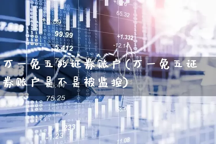 万一免五的证券账户(万一免五证券账户是不是被监控)_https://www.ljyuan-tech.com_科创板_第1张