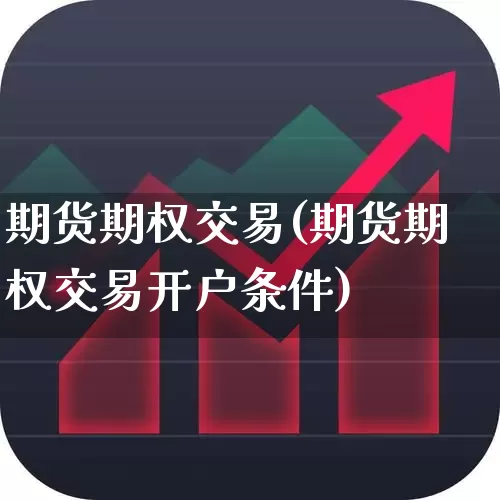 期货期权交易(期货期权交易开户条件)_https://www.ljyuan-tech.com_北交所_第1张