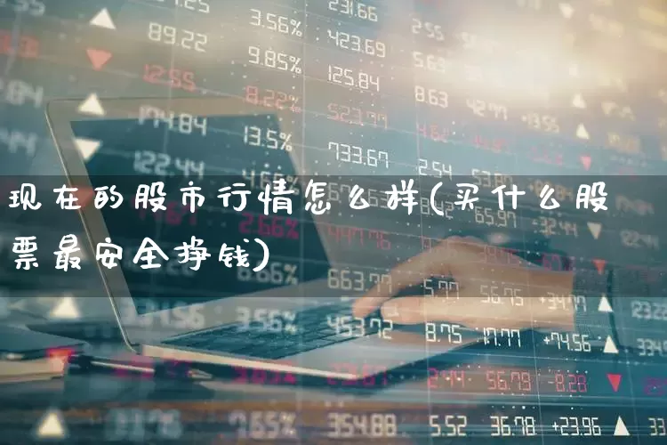现在的股市行情怎么样(买什么股票最安全挣钱)_https://www.ljyuan-tech.com_上交所_第1张