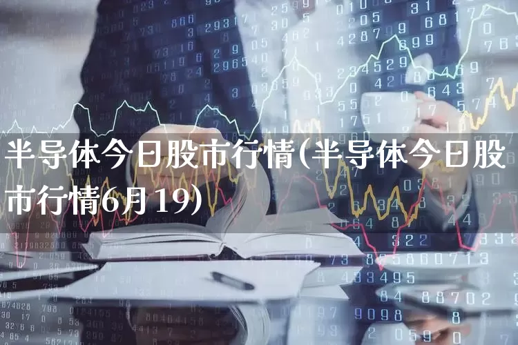 半导体今日股市行情(半导体今日股市行情6月19)_https://www.ljyuan-tech.com_上交所_第1张