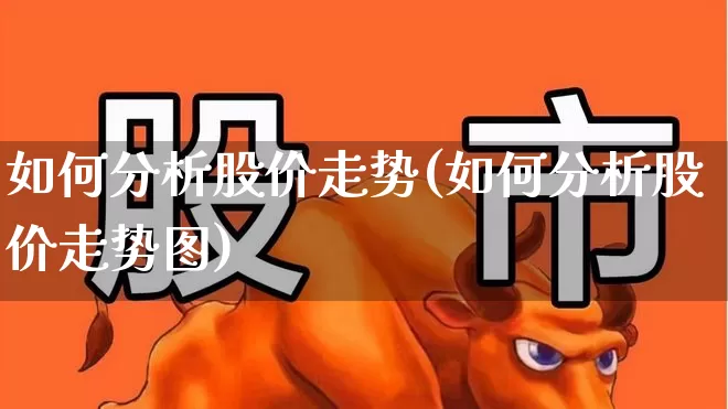 如何分析股价走势(如何分析股价走势图)_https://www.ljyuan-tech.com_上交所_第1张
