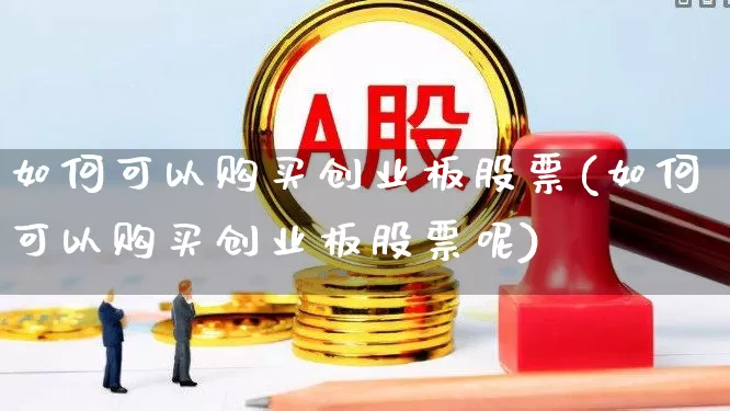 如何可以购买创业板股票(如何可以购买创业板股票呢)_https://www.ljyuan-tech.com_创业板_第1张