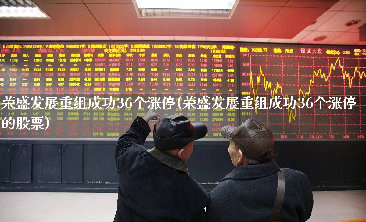 荣盛发展重组成功36个涨停(荣盛发展重组成功36个涨停的股票)_https://www.ljyuan-tech.com_北交所_第1张