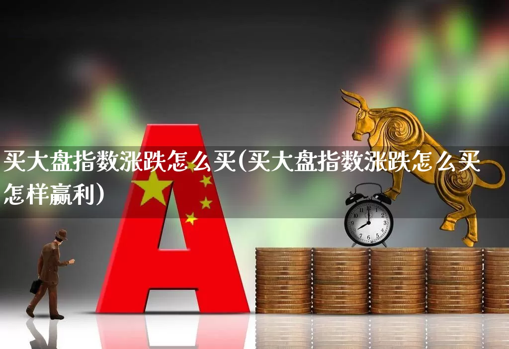 买大盘指数涨跌怎么买(买大盘指数涨跌怎么买怎样赢利)_https://www.ljyuan-tech.com_上交所_第1张
