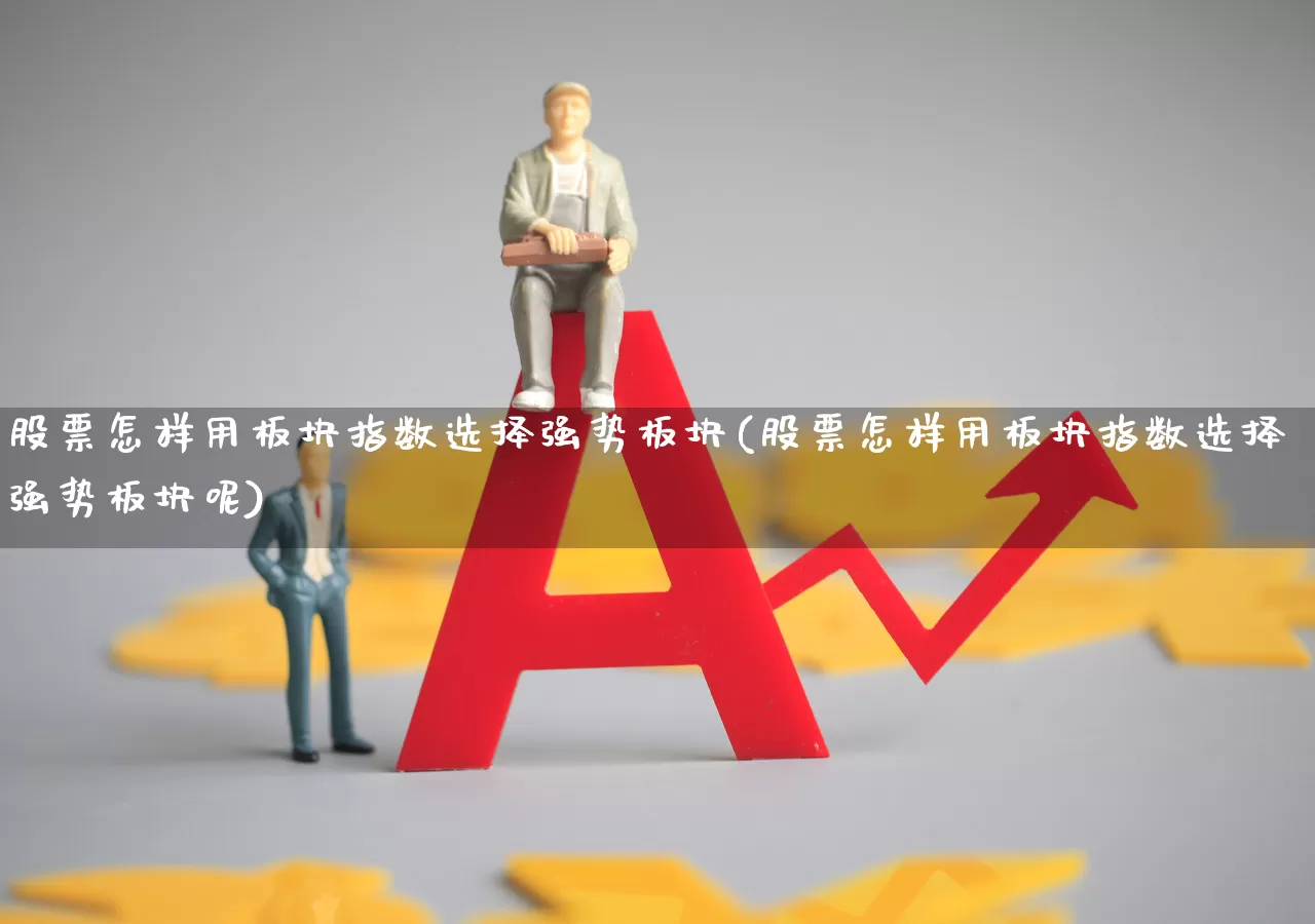 股票怎样用板块指数选择强势板块(股票怎样用板块指数选择强势板块呢)_https://www.ljyuan-tech.com_深交所_第1张