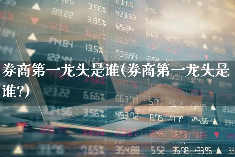 券商第一龙头是谁(券商第一龙头是谁?)_https://www.ljyuan-tech.com_科创板_第1张