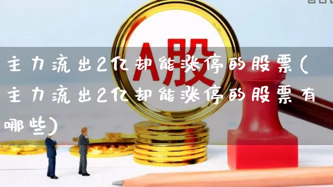 主力流出2亿却能涨停的股票(主力流出2亿却能涨停的股票有哪些)_https://www.ljyuan-tech.com_上交所_第1张