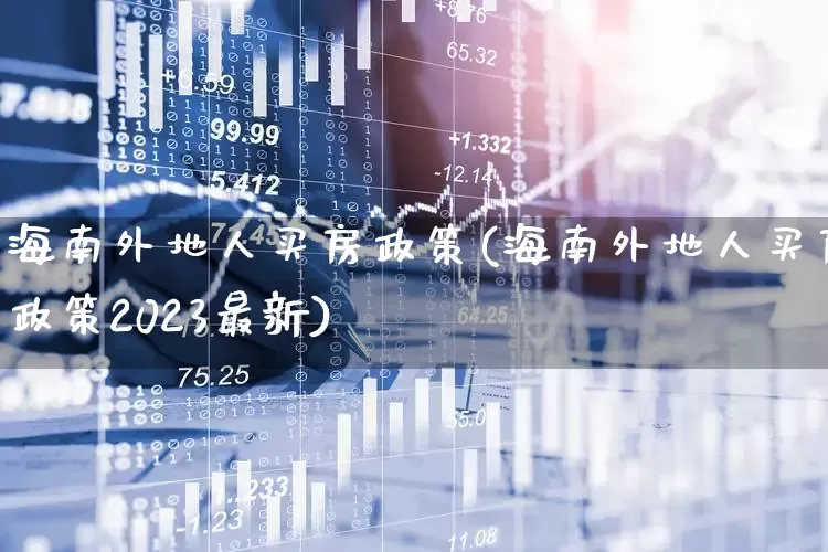海南外地人买房政策(海南外地人买房政策2023最新)_https://www.ljyuan-tech.com_科创板_第1张