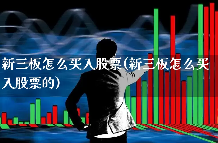 新三板怎么买入股票(新三板怎么买入股票的)_https://www.ljyuan-tech.com_上交所_第1张