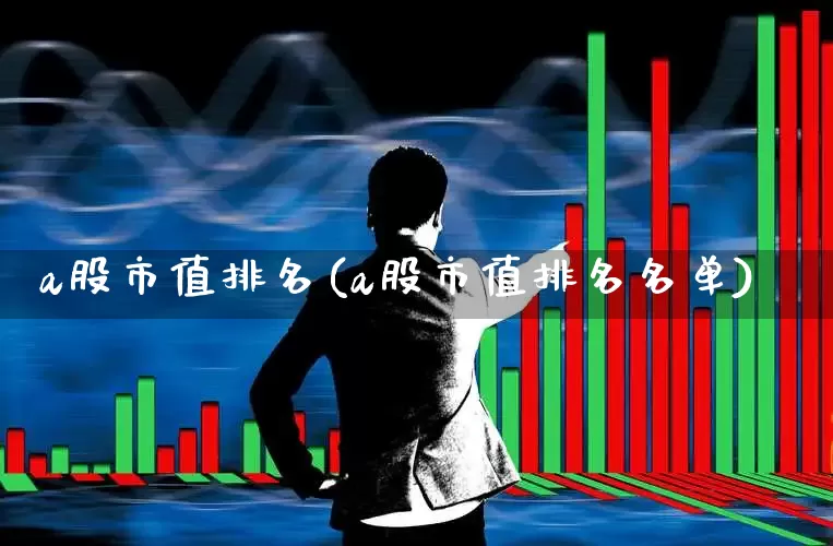 a股市值排名(a股市值排名名单)_https://www.ljyuan-tech.com_北交所_第1张