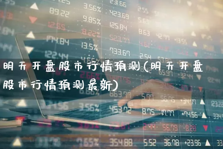 明天开盘股市行情预测(明天开盘股市行情预测最新)_https://www.ljyuan-tech.com_深交所_第1张