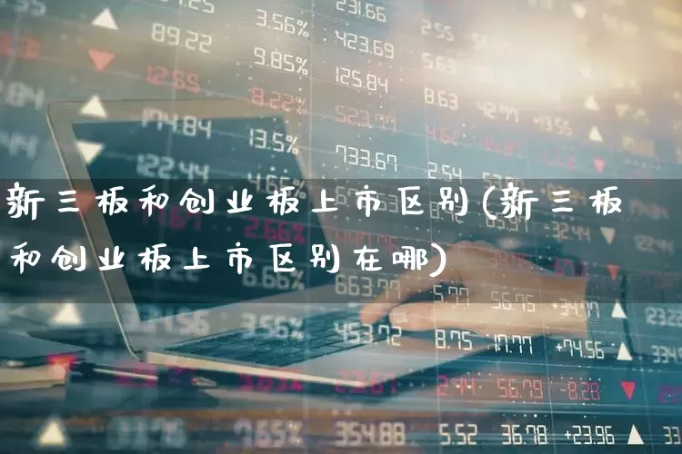 新三板和创业板上市区别(新三板和创业板上市区别在哪)_https://www.ljyuan-tech.com_创业板_第1张