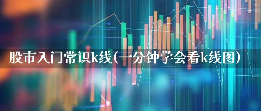 股市入门常识k线(一分钟学会看k线图)_https://www.ljyuan-tech.com_创业板_第1张