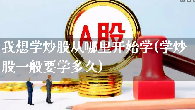 我想学炒股从哪里开始学(学炒股一般要学多久)_https://www.ljyuan-tech.com_北交所_第1张