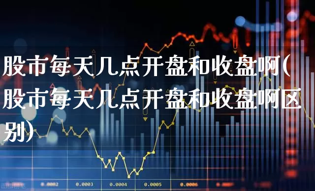 股市每天几点开盘和收盘啊(股市每天几点开盘和收盘啊区别)_https://www.ljyuan-tech.com_科创板_第1张