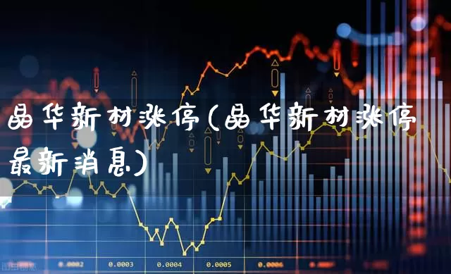 晶华新材涨停(晶华新材涨停最新消息)_https://www.ljyuan-tech.com_深交所_第1张