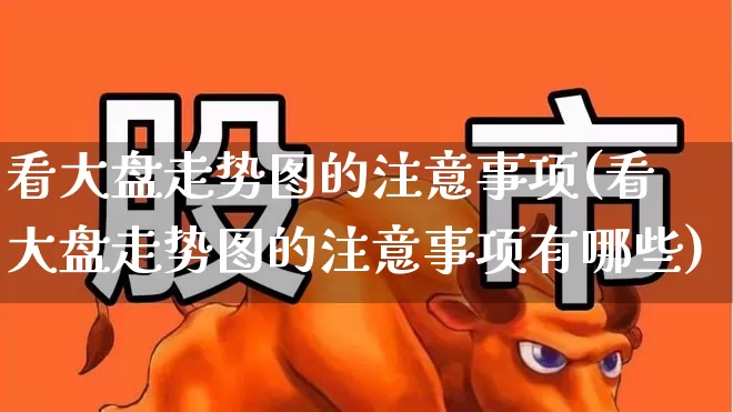 看大盘走势图的注意事项(看大盘走势图的注意事项有哪些)_https://www.ljyuan-tech.com_深交所_第1张