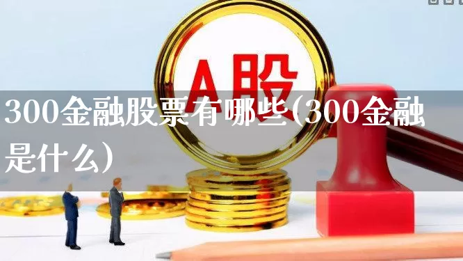 300金融股票有哪些(300金融是什么)_https://www.ljyuan-tech.com_北交所_第1张
