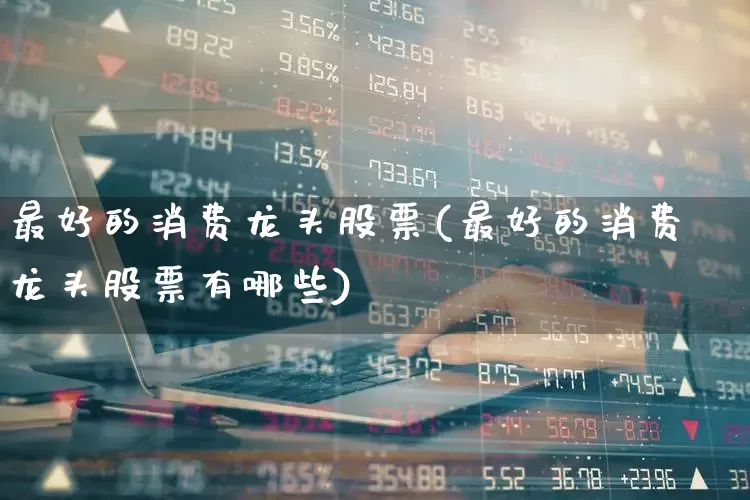 最好的消费龙头股票(最好的消费龙头股票有哪些)_https://www.ljyuan-tech.com_创业板_第1张