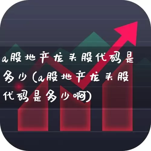 a股地产龙头股代码是多少(a股地产龙头股代码是多少啊)_https://www.ljyuan-tech.com_创业板_第1张