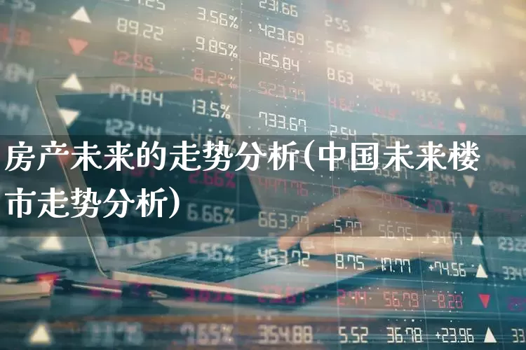 房产未来的走势分析(中国未来楼市走势分析)_https://www.ljyuan-tech.com_上交所_第1张