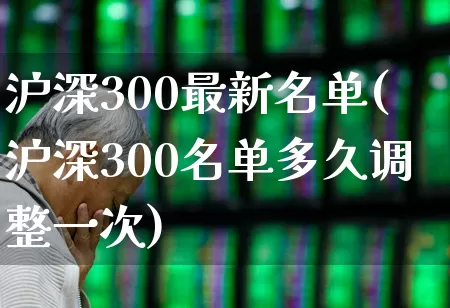 沪深300最新名单(沪深300名单多久调整一次)_https://www.ljyuan-tech.com_创业板_第1张