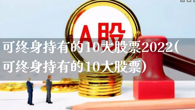 可终身持有的10大股票2022(可终身持有的10大股票)_https://www.ljyuan-tech.com_上交所_第1张