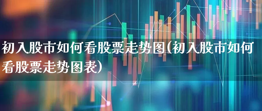 初入股市如何看股票走势图(初入股市如何看股票走势图表)_https://www.ljyuan-tech.com_创业板_第1张