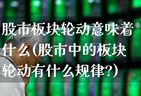 股市板块轮动意味着什么(股市中的板块轮动有什么规律?)_https://www.ljyuan-tech.com_深交所_第1张