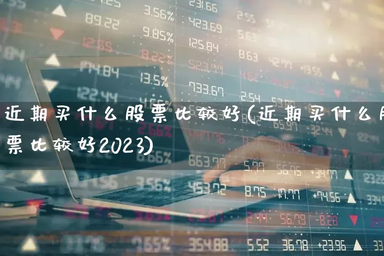 近期买什么股票比较好(近期买什么股票比较好2023)_https://www.ljyuan-tech.com_深交所_第1张