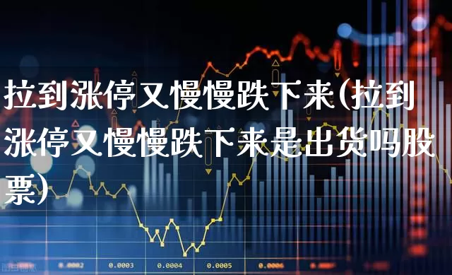 拉到涨停又慢慢跌下来(拉到涨停又慢慢跌下来是出货吗股票)_https://www.ljyuan-tech.com_上交所_第1张