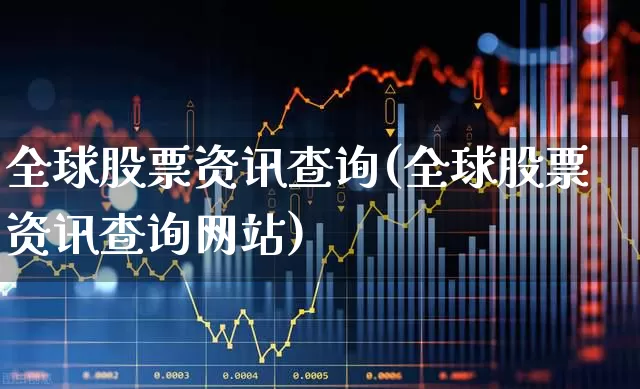 全球股票资讯查询(全球股票资讯查询网站)_https://www.ljyuan-tech.com_上交所_第1张