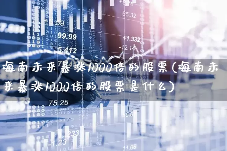 海南未来暴涨1000倍的股票(海南未来暴涨1000倍的股票是什么)_https://www.ljyuan-tech.com_上交所_第1张