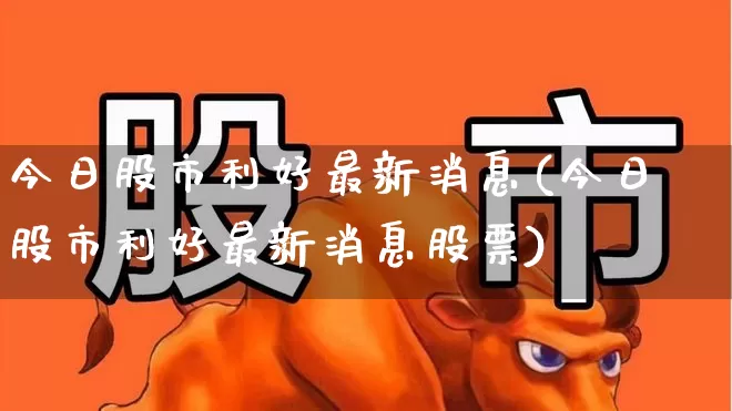 今日股市利好最新消息(今日股市利好最新消息股票)_https://www.ljyuan-tech.com_上交所_第1张