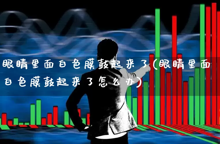 眼睛里面白色膜鼓起来了(眼睛里面白色膜鼓起来了怎么办)_https://www.ljyuan-tech.com_深交所_第1张