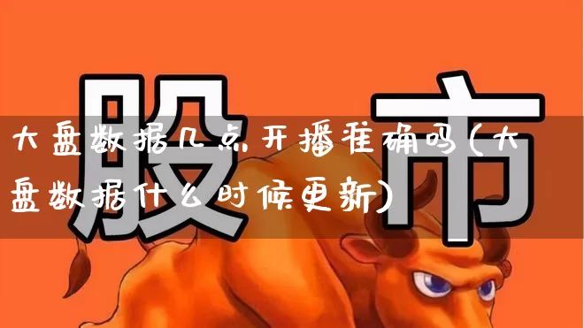 大盘数据几点开播准确吗(大盘数据什么时候更新)_https://www.ljyuan-tech.com_北交所_第1张