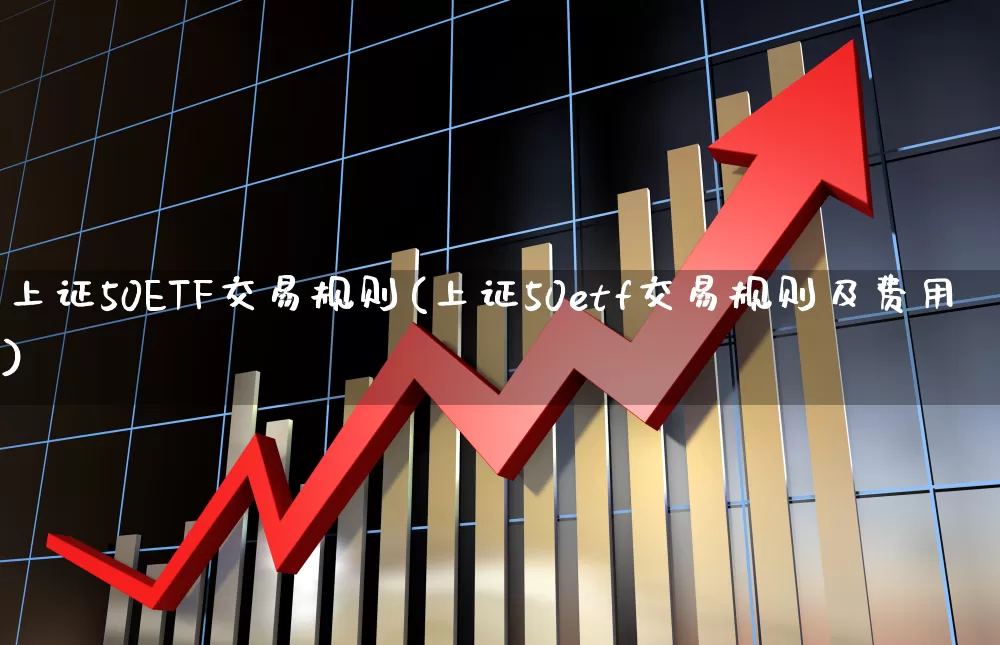 上证50ETF交易规则(上证50etf交易规则及费用)_https://www.ljyuan-tech.com_科创板_第1张