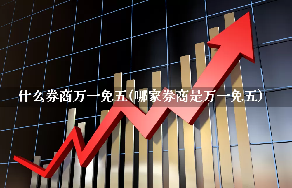 什么券商万一免五(哪家券商是万一免五)_https://www.ljyuan-tech.com_上交所_第1张