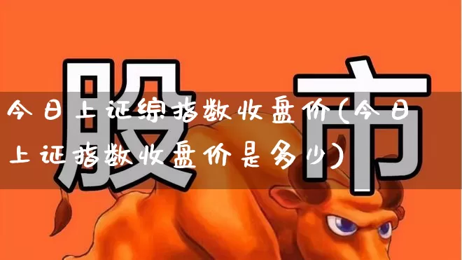 今日上证综指数收盘价(今日上证指数收盘价是多少)_https://www.ljyuan-tech.com_科创板_第1张