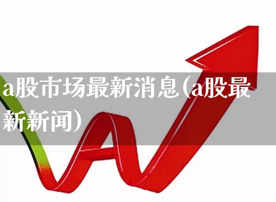 a股市场最新消息(a股最新新闻)_https://www.ljyuan-tech.com_深交所_第1张