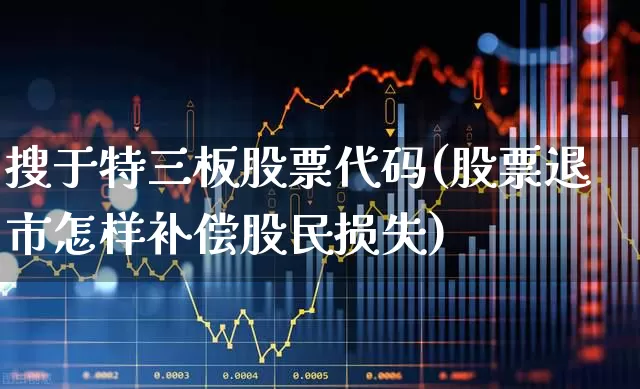 搜于特三板股票代码(股票退市怎样补偿股民损失)_https://www.ljyuan-tech.com_科创板_第1张