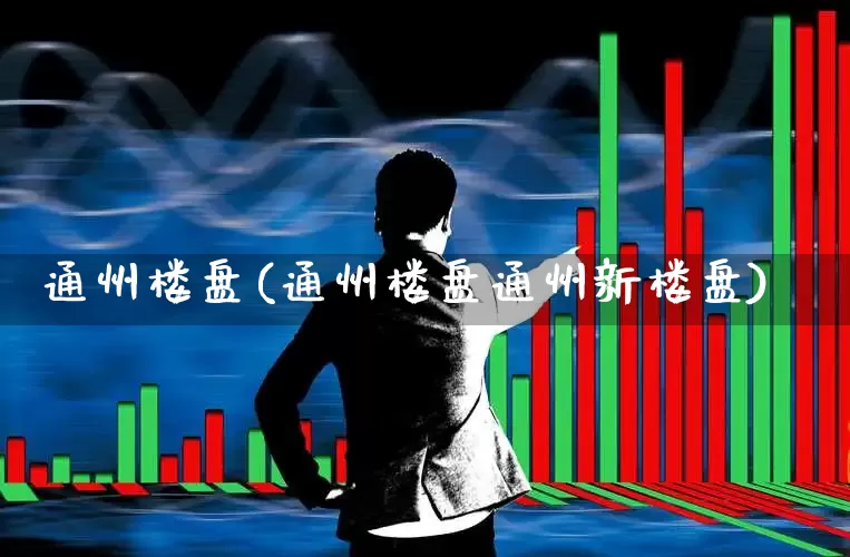 通州楼盘(通州楼盘通州新楼盘)_https://www.ljyuan-tech.com_上交所_第1张