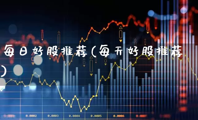 每日好股推荐(每天好股推荐)_https://www.ljyuan-tech.com_科创板_第1张
