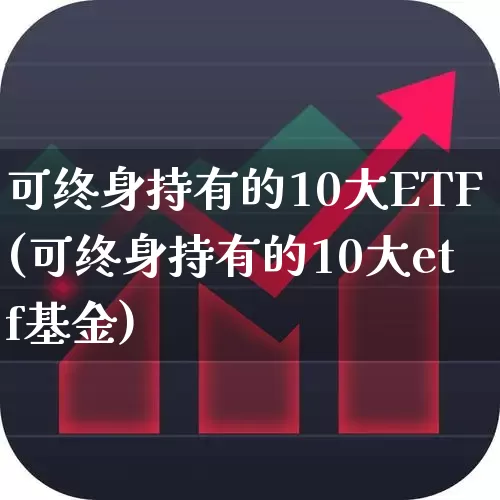 可终身持有的10大ETF(可终身持有的10大etf基金)_https://www.ljyuan-tech.com_科创板_第1张